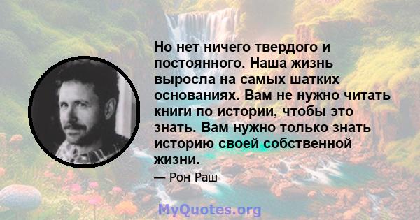 Но нет ничего твердого и постоянного. Наша жизнь выросла на самых шатких основаниях. Вам не нужно читать книги по истории, чтобы это знать. Вам нужно только знать историю своей собственной жизни.