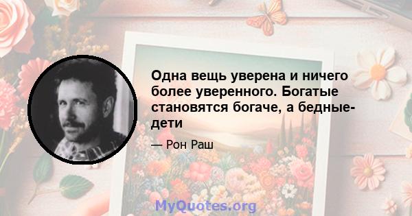 Одна вещь уверена и ничего более уверенного. Богатые становятся богаче, а бедные- дети