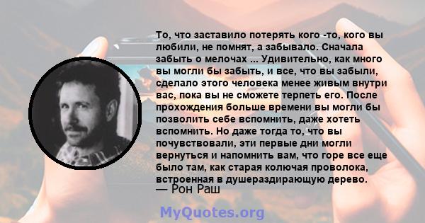 То, что заставило потерять кого -то, кого вы любили, не помнят, а забывало. Сначала забыть о мелочах ... Удивительно, как много вы могли бы забыть, и все, что вы забыли, сделало этого человека менее живым внутри вас,