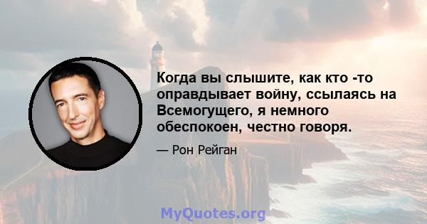 Когда вы слышите, как кто -то оправдывает войну, ссылаясь на Всемогущего, я немного обеспокоен, честно говоря.