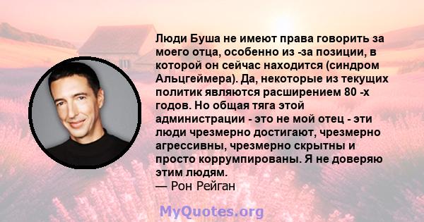 Люди Буша не имеют права говорить за моего отца, особенно из -за позиции, в которой он сейчас находится (синдром Альцгеймера). Да, некоторые из текущих политик являются расширением 80 -х годов. Но общая тяга этой