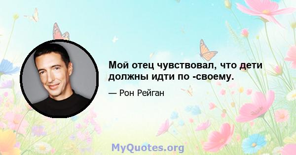 Мой отец чувствовал, что дети должны идти по -своему.