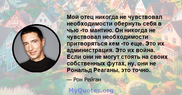 Мой отец никогда не чувствовал необходимости обернуть себя в чью -то мантию. Он никогда не чувствовал необходимости притворяться кем -то еще. Это их администрация. Это их война. Если они не могут стоять на своих