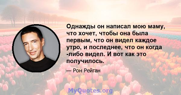 Однажды он написал мою маму, что хочет, чтобы она была первым, что он видел каждое утро, и последнее, что он когда -либо видел. И вот как это получилось.