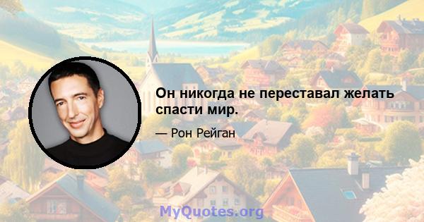 Он никогда не переставал желать спасти мир.