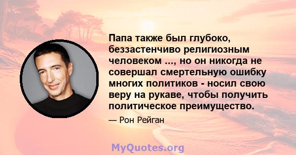 Папа также был глубоко, беззастенчиво религиозным человеком ..., но он никогда не совершал смертельную ошибку многих политиков - носил свою веру на рукаве, чтобы получить политическое преимущество.