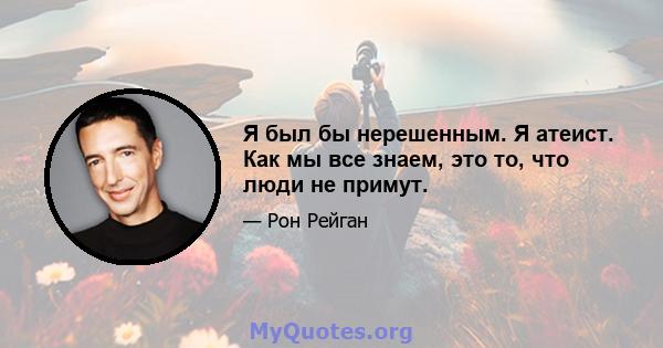 Я был бы нерешенным. Я атеист. Как мы все знаем, это то, что люди не примут.