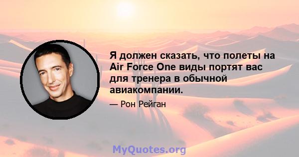 Я должен сказать, что полеты на Air Force One виды портят вас для тренера в обычной авиакомпании.