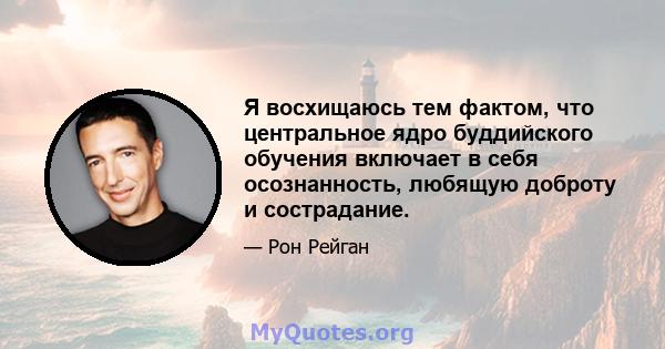 Я восхищаюсь тем фактом, что центральное ядро ​​буддийского обучения включает в себя осознанность, любящую доброту и сострадание.