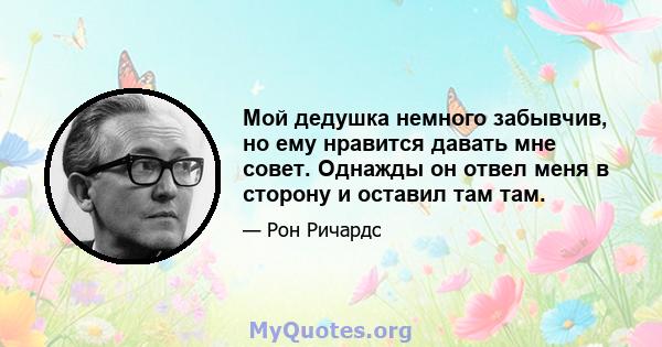 Мой дедушка немного забывчив, но ему нравится давать мне совет. Однажды он отвел меня в сторону и оставил там там.