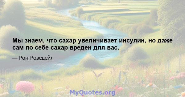 Мы знаем, что сахар увеличивает инсулин, но даже сам по себе сахар вреден для вас.