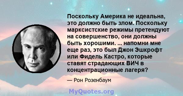 Поскольку Америка не идеальна, это должно быть злом. Поскольку марксистские режимы претендуют на совершенство, они должны быть хорошими. ... напомни мне еще раз, это был Джон Эшкрофт или Фидель Кастро, которые ставят