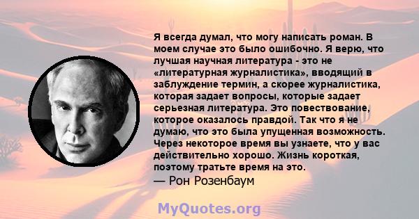 Я всегда думал, что могу написать роман. В моем случае это было ошибочно. Я верю, что лучшая научная литература - это не «литературная журналистика», вводящий в заблуждение термин, а скорее журналистика, которая задает