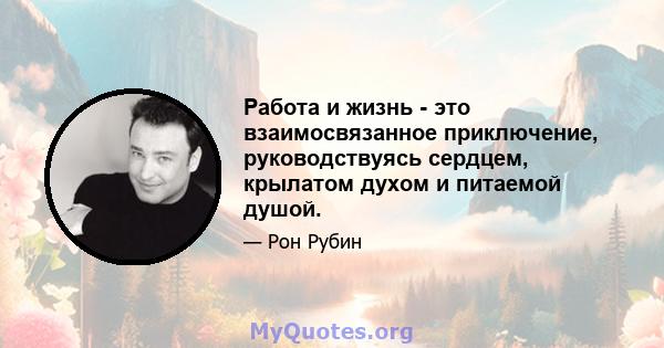 Работа и жизнь - это взаимосвязанное приключение, руководствуясь сердцем, крылатом духом и питаемой душой.