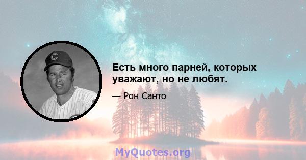 Есть много парней, которых уважают, но не любят.