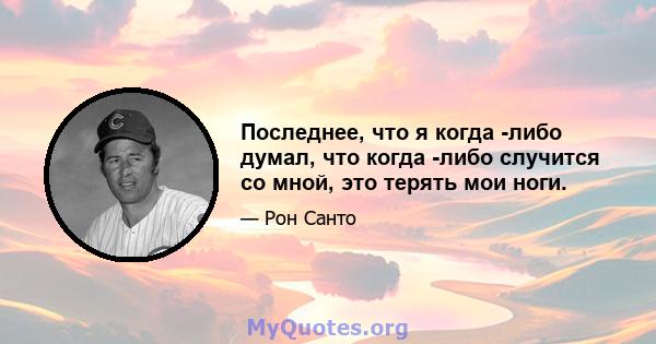 Последнее, что я когда -либо думал, что когда -либо случится со мной, это терять мои ноги.