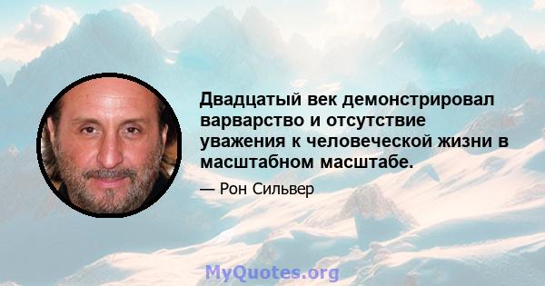 Двадцатый век демонстрировал варварство и отсутствие уважения к человеческой жизни в масштабном масштабе.