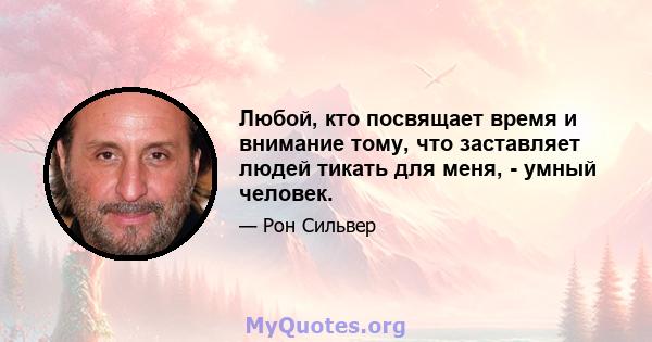 Любой, кто посвящает время и внимание тому, что заставляет людей тикать для меня, - умный человек.