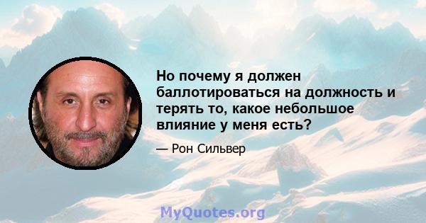 Но почему я должен баллотироваться на должность и терять то, какое небольшое влияние у меня есть?