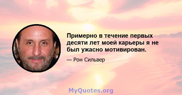 Примерно в течение первых десяти лет моей карьеры я не был ужасно мотивирован.