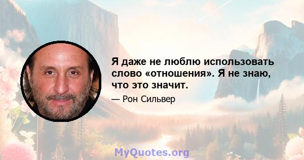 Я даже не люблю использовать слово «отношения». Я не знаю, что это значит.