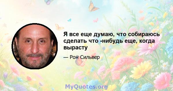 Я все еще думаю, что собираюсь сделать что -нибудь еще, когда вырасту