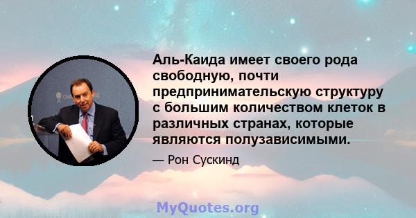 Аль-Каида имеет своего рода свободную, почти предпринимательскую структуру с большим количеством клеток в различных странах, которые являются полузависимыми.