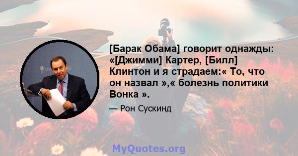 [Барак Обама] говорит однажды: «[Джимми] Картер, [Билл] Клинтон и я страдаем:« То, что он назвал »,« болезнь политики Вонка ».