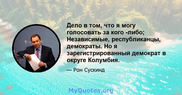 Дело в том, что я могу голосовать за кого -либо; Независимые, республиканцы, демократы. Но я зарегистрированный демократ в округе Колумбия.