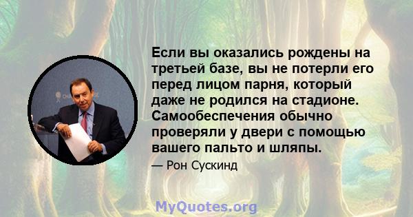 Если вы оказались рождены на третьей базе, вы не потерли его перед лицом парня, который даже не родился на стадионе. Самообеспечения обычно проверяли у двери с помощью вашего пальто и шляпы.