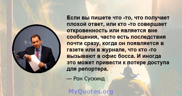 Если вы пишете что -то, что получает плохой ответ, или кто -то совершает откровенность или является вне сообщения, часто есть последствия почти сразу, когда он появляется в газете или в журнале, что кто -то вызывают в