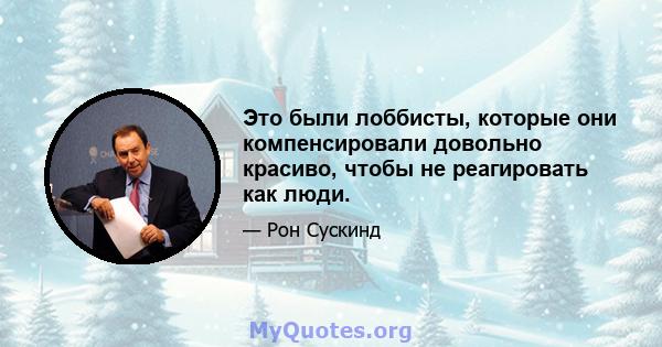 Это были лоббисты, которые они компенсировали довольно красиво, чтобы не реагировать как люди.