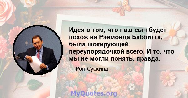 Идея о том, что наш сын будет похож на Рэймонда Баббитта, была шокирующей переупорядочкой всего. И то, что мы не могли понять, правда.