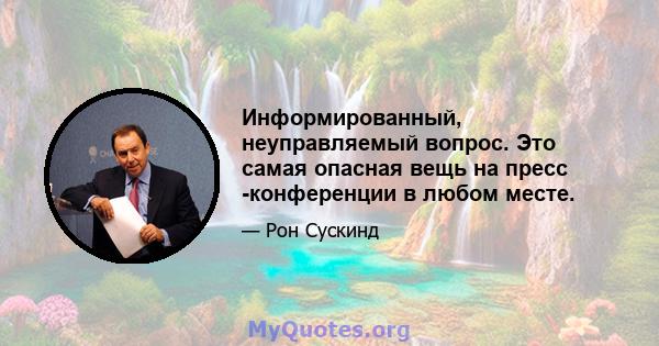 Информированный, неуправляемый вопрос. Это самая опасная вещь на пресс -конференции в любом месте.