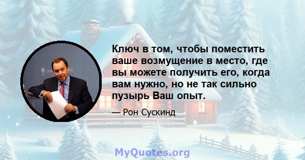 Ключ в том, чтобы поместить ваше возмущение в место, где вы можете получить его, когда вам нужно, но не так сильно пузырь Ваш опыт.