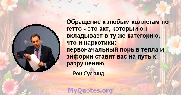 Обращение к любым коллегам по гетто - это акт, который он вкладывает в ту же категорию, что и наркотики: первоначальный порыв тепла и эйфории ставит вас на путь к разрушению.