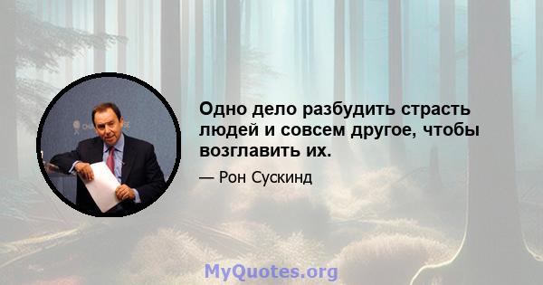 Одно дело разбудить страсть людей и совсем другое, чтобы возглавить их.