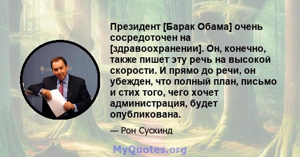 Президент [Барак Обама] очень сосредоточен на [здравоохранении]. Он, конечно, также пишет эту речь на высокой скорости. И прямо до речи, он убежден, что полный план, письмо и стих того, чего хочет администрация, будет