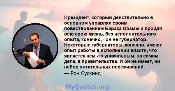 Президент, который действительно в основном управлял своим повествованием Барака Обамы и пройдя всю свою жизнь, без исполнительного опыта, конечно, - он не губернатор. Некоторые губернаторы, конечно, имеют опыт работы в 