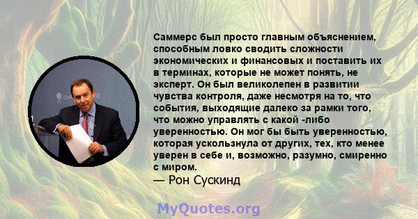 Саммерс был просто главным объяснением, способным ловко сводить сложности экономических и финансовых и поставить их в терминах, которые не может понять, не эксперт. Он был великолепен в развитии чувства контроля, даже