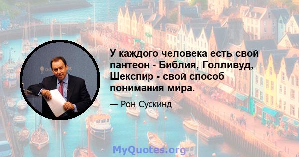 У каждого человека есть свой пантеон - Библия, Голливуд, Шекспир - свой способ понимания мира.