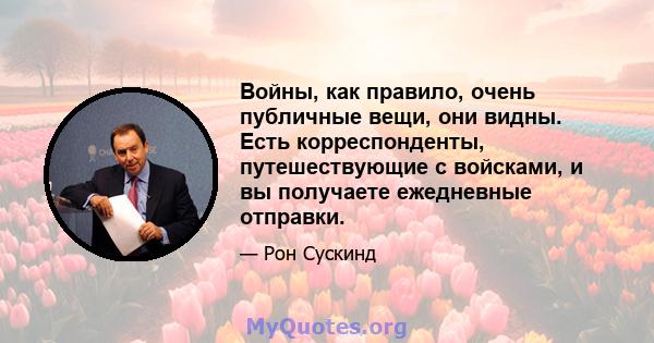 Войны, как правило, очень публичные вещи, они видны. Есть корреспонденты, путешествующие с войсками, и вы получаете ежедневные отправки.