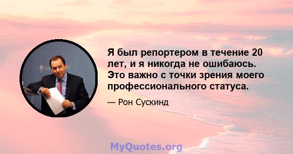 Я был репортером в течение 20 лет, и я никогда не ошибаюсь. Это важно с точки зрения моего профессионального статуса.