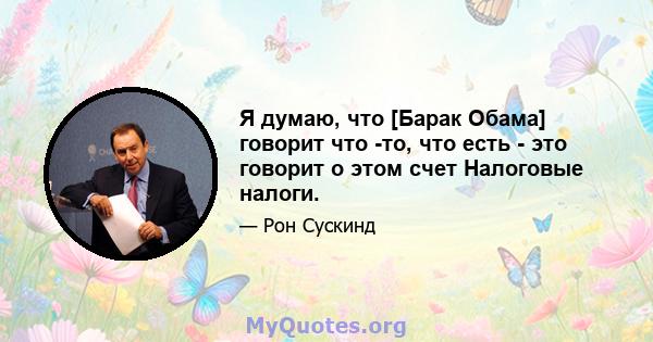 Я думаю, что [Барак Обама] говорит что -то, что есть - это говорит о этом счет Налоговые налоги.