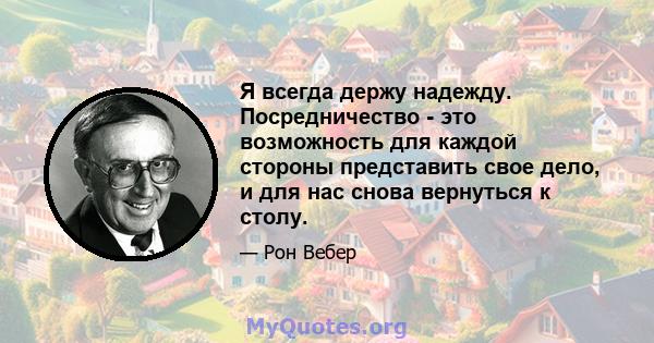 Я всегда держу надежду. Посредничество - это возможность для каждой стороны представить свое дело, и для нас снова вернуться к столу.