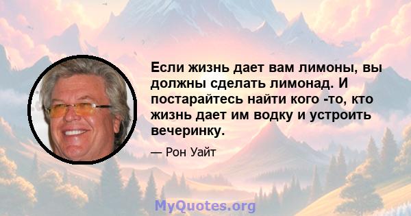 Если жизнь дает вам лимоны, вы должны сделать лимонад. И постарайтесь найти кого -то, кто жизнь дает им водку и устроить вечеринку.