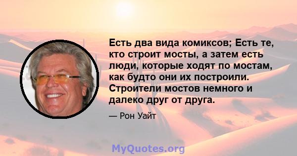 Есть два вида комиксов; Есть те, кто строит мосты, а затем есть люди, которые ходят по мостам, как будто они их построили. Строители мостов немного и далеко друг от друга.