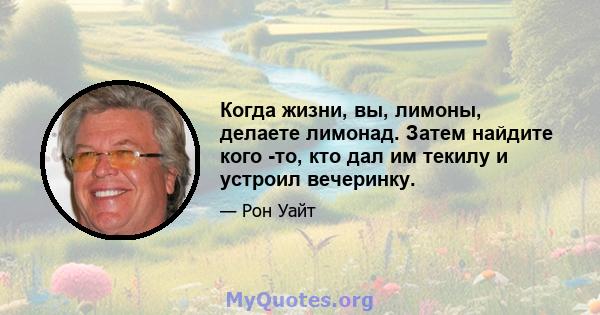 Когда жизни, вы, лимоны, делаете лимонад. Затем найдите кого -то, кто дал им текилу и устроил вечеринку.