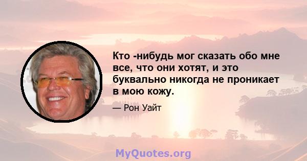 Кто -нибудь мог сказать обо мне все, что они хотят, и это буквально никогда не проникает в мою кожу.