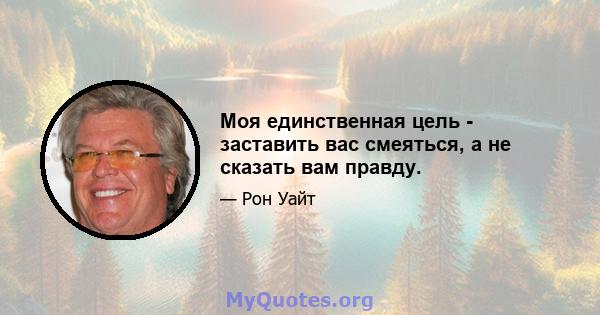 Моя единственная цель - заставить вас смеяться, а не сказать вам правду.